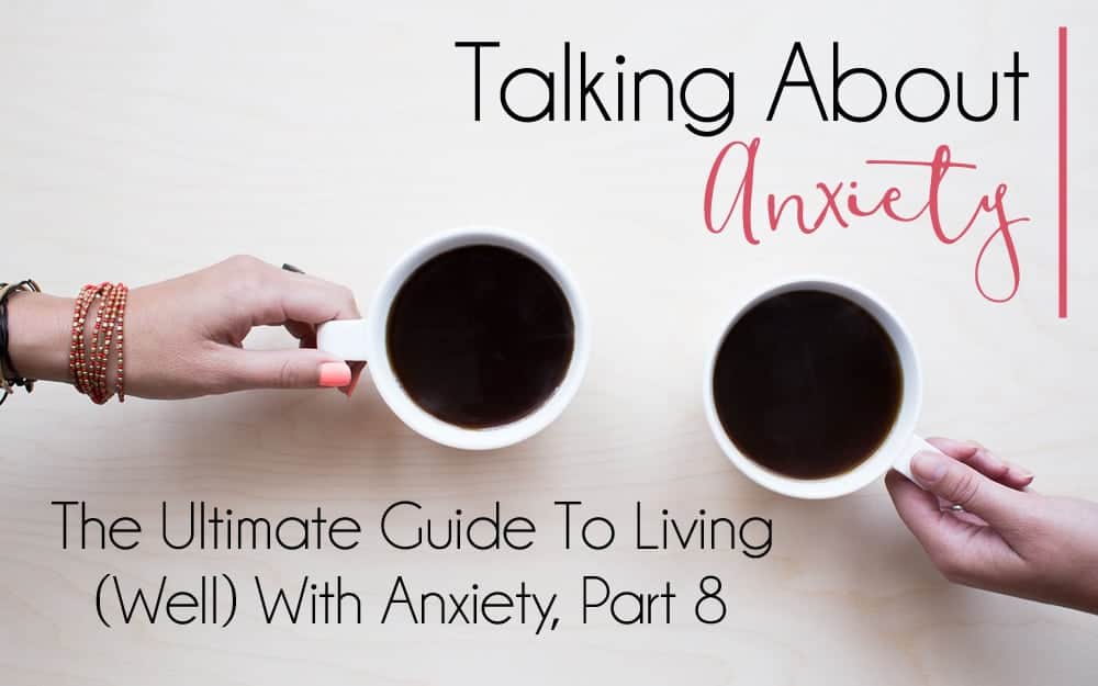 The Ultimate Guide to Living (Well) With Anxiety, Part 8 – Talking About Anxiety